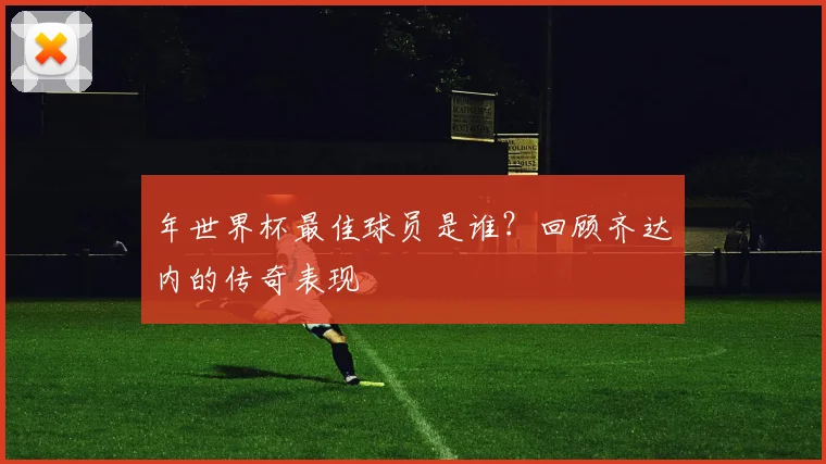 年世界杯最佳球员是谁？回顾齐达内的传奇表现
