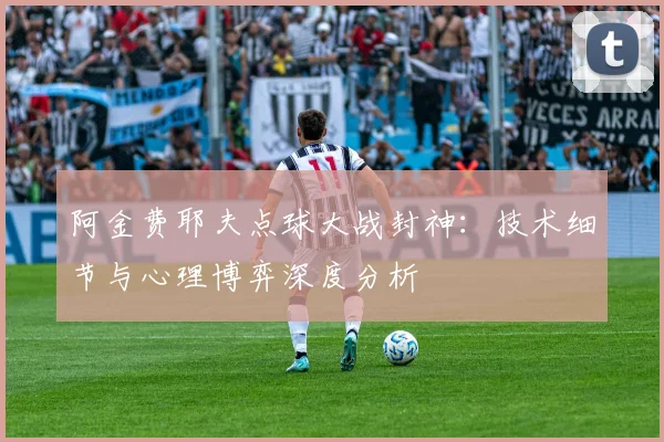阿金费耶夫点球大战封神：技术细节与心理博弈深度分析