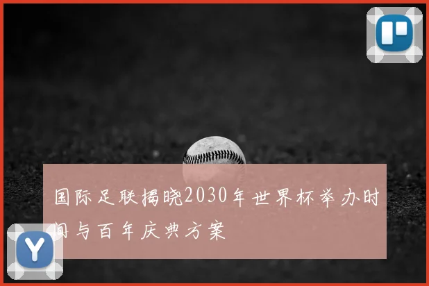 国际足联揭晓2030年世界杯举办时间与百年庆典方案