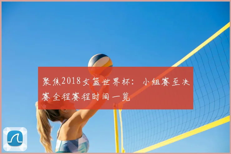 聚焦2018女篮世界杯：小组赛至决赛全程赛程时间一览
