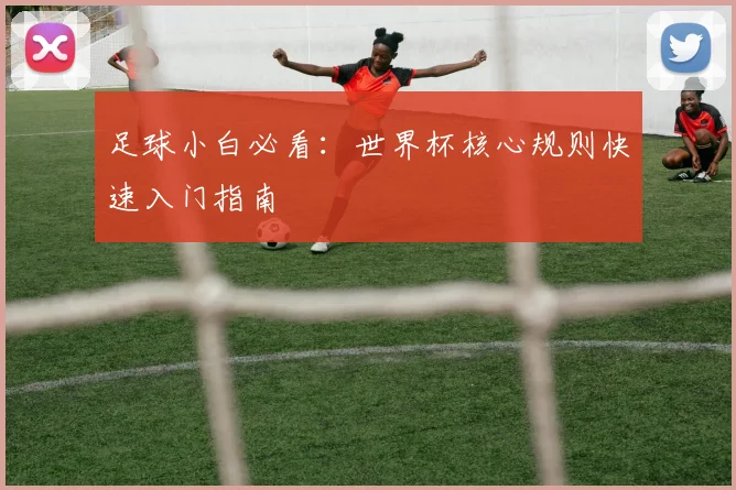 足球小白必看：世界杯核心规则快速入门指南