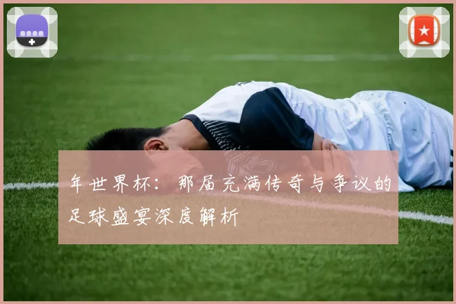 年世界杯:那届充满传奇与争议的足球盛宴深度解析
