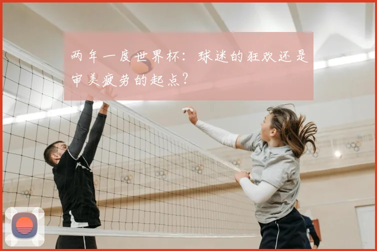 两年一度世界杯：球迷的狂欢还是审美疲劳的起点？