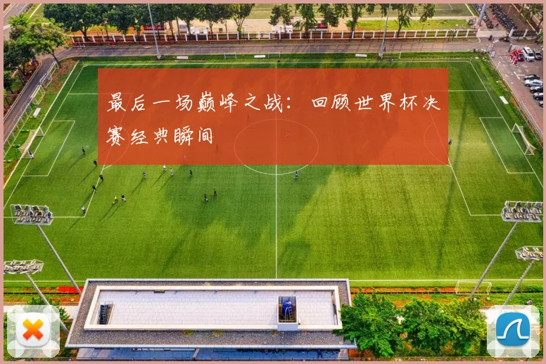 最后一场巅峰之战：回顾世界杯决赛经典瞬间