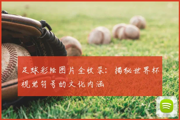 足球彩绘图片全收录：揭秘世界杯视觉符号的文化内涵