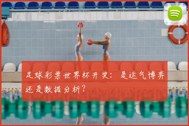 足球彩票世界杯开奖：是运气博弈还是数据分析？
