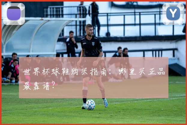 世界杯球鞋购买指南:哪里买正品最靠谱?