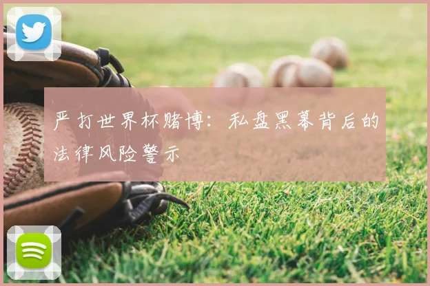 严打世界杯赌博：私盘黑幕背后的法律风险警示