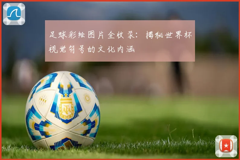 足球彩绘图片全收录：揭秘世界杯视觉符号的文化内涵