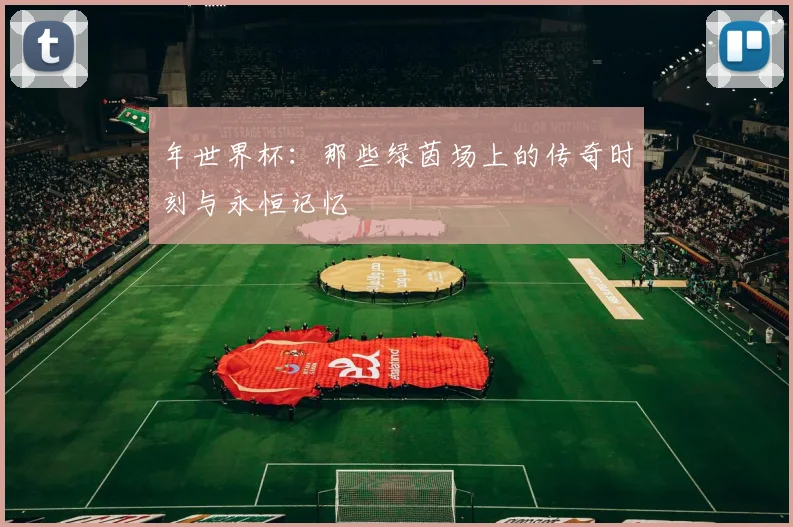 年世界杯:那些绿茵场上的传奇时刻与永恒记忆