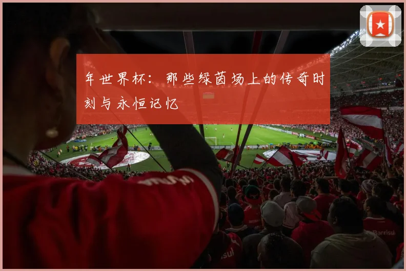 年世界杯:那些绿茵场上的传奇时刻与永恒记忆