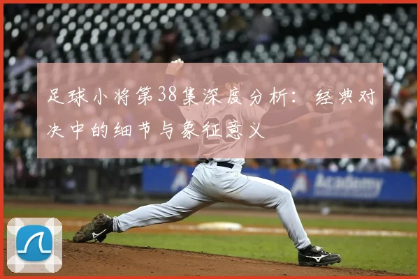 足球小将第38集深度分析：经典对决中的细节与象征意义