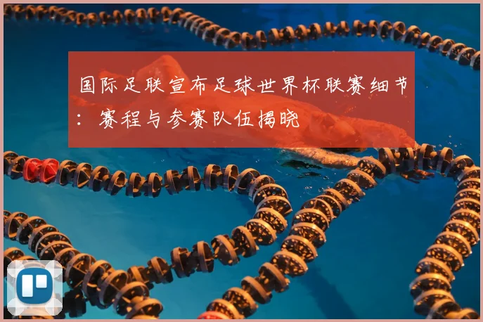 国际足联宣布足球世界杯联赛细节：赛程与参赛队伍揭晓
