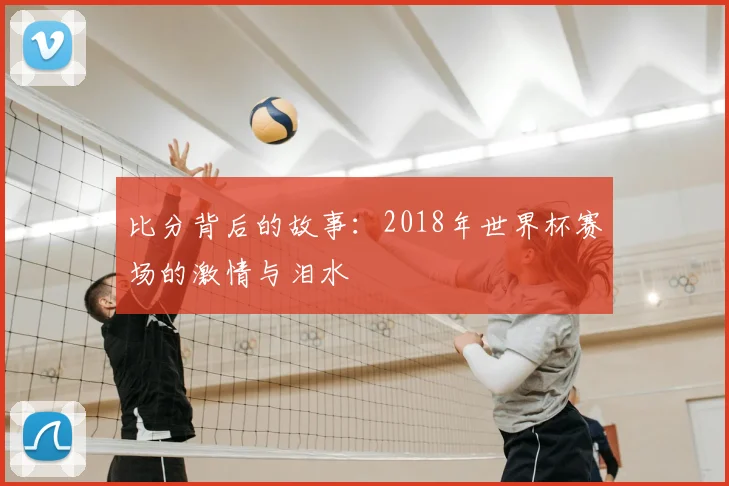 比分背后的故事:2018年世界杯赛场的激情与泪水