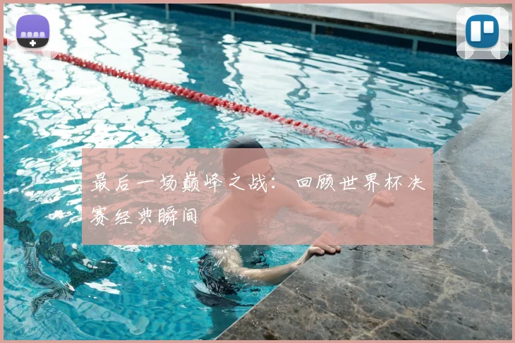 最后一场巅峰之战：回顾世界杯决赛经典瞬间