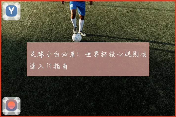 足球小白必看：世界杯核心规则快速入门指南