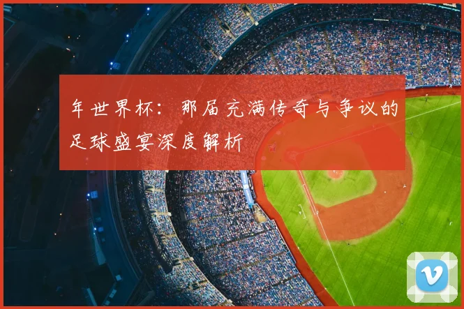 年世界杯:那届充满传奇与争议的足球盛宴深度解析