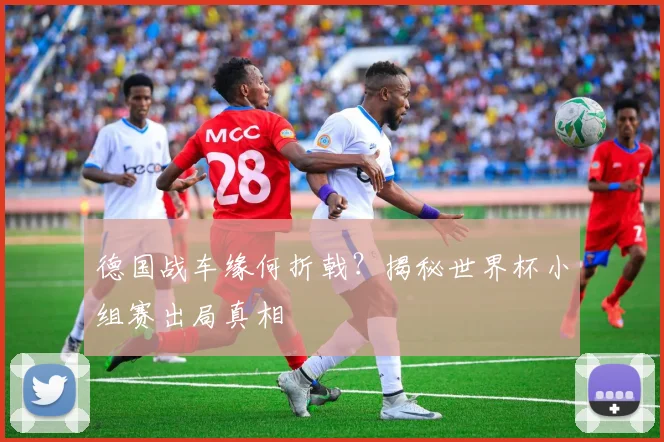 德国战车缘何折戟?揭秘世界杯小组赛出局真相