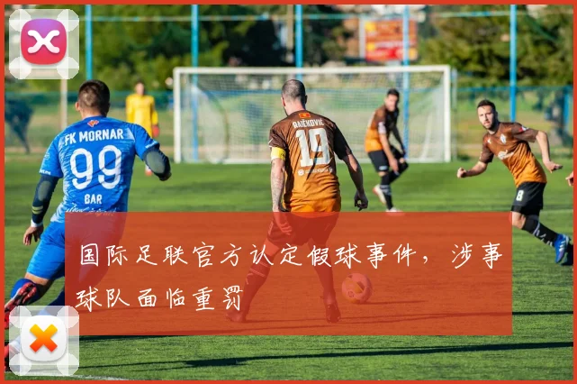 国际足联官方认定假球事件，涉事球队面临重罚