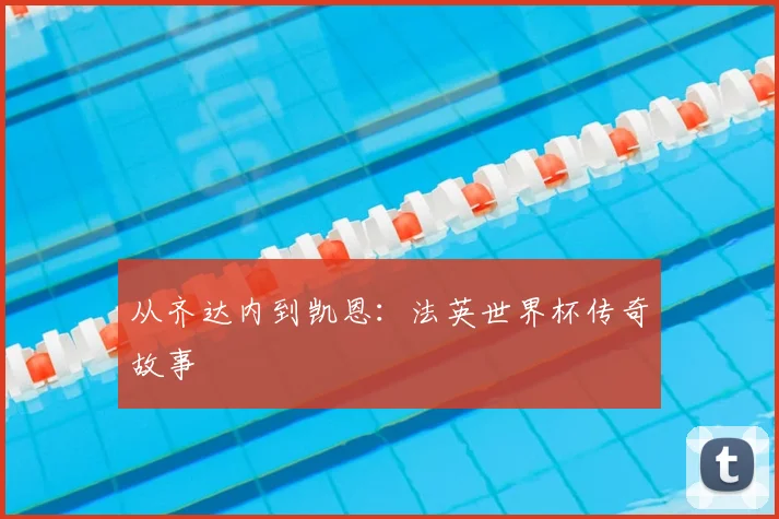 从齐达内到凯恩:法英世界杯传奇故事